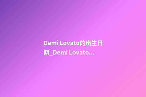 Demi Lovato的出生日期_Demi Lovato的生辰八字